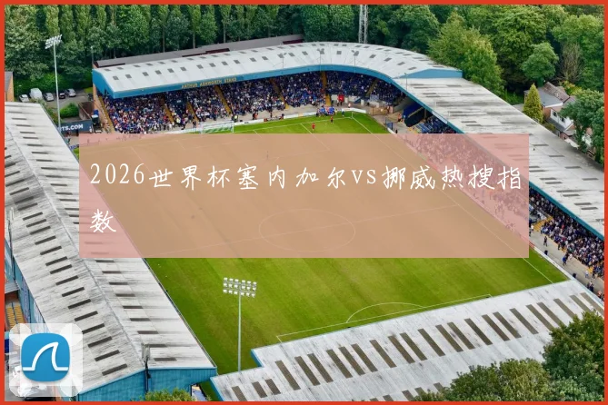 2026世界杯塞内加尔vs挪威热搜指数