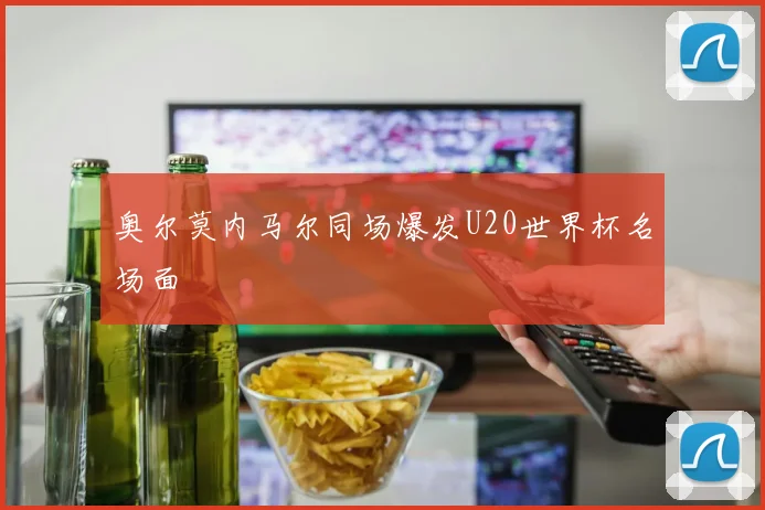 奥尔莫内马尔同场爆发U20世界杯名场面
