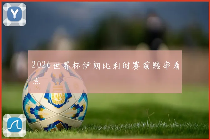 2026世界杯伊朗比利时赛前赔率看点