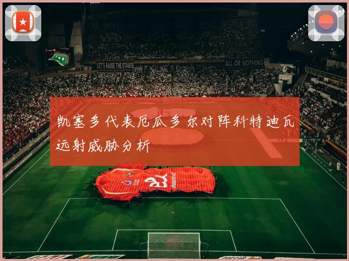 凯塞多代表厄瓜多尔对阵科特迪瓦远射威胁分析