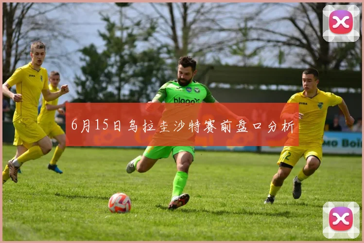 6月15日乌拉圭沙特赛前盘口分析
