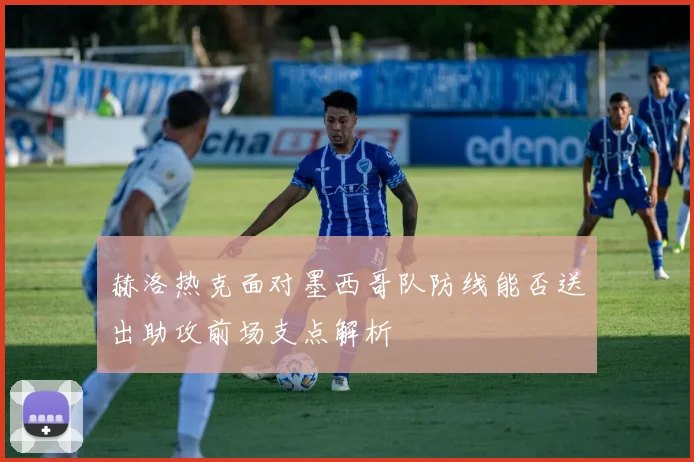 赫洛热克面对墨西哥队防线能否送出助攻前场支点解析