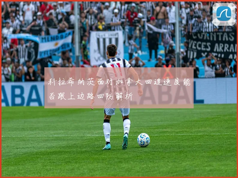 科拉希纳茨面对加拿大回追速度能否跟上边路回防解析