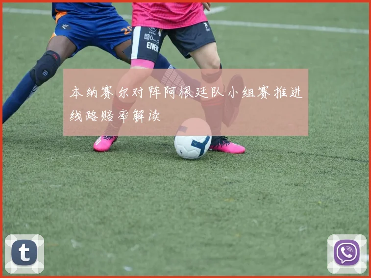 本纳赛尔对阵阿根廷队小组赛推进线路赔率解读