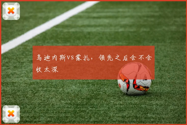 乌迪内斯vs蒙扎，领先之后会不会收太深