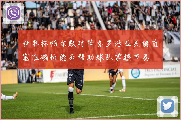 世界杯帕尔默对阵克罗地亚关键直塞准确性能否帮助球队掌握节奏