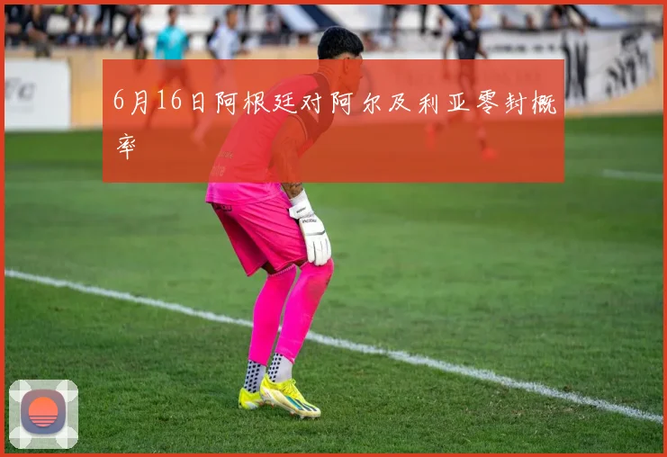 6月16日阿根廷对阿尔及利亚零封概率