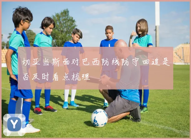 切亚当斯面对巴西防线防守回追是否及时看点梳理