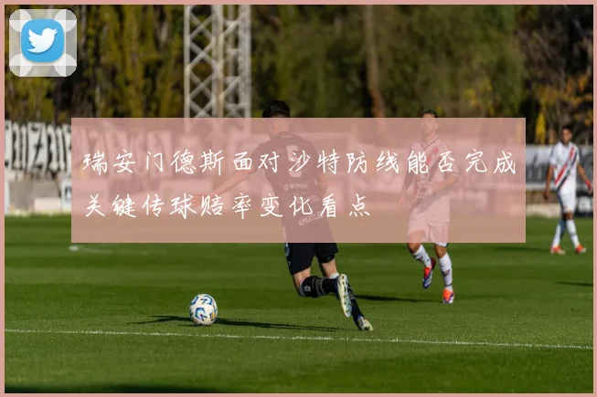 瑞安门德斯面对沙特防线能否完成关键传球赔率变化看点