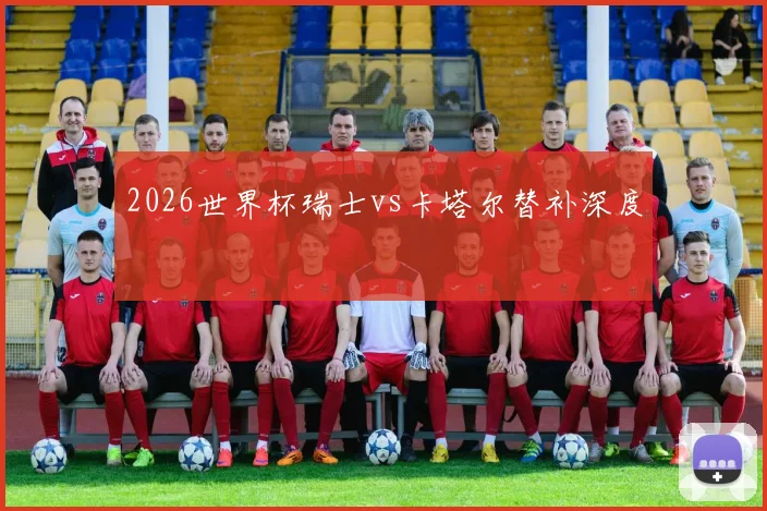 2026世界杯瑞士vs卡塔尔替补深度