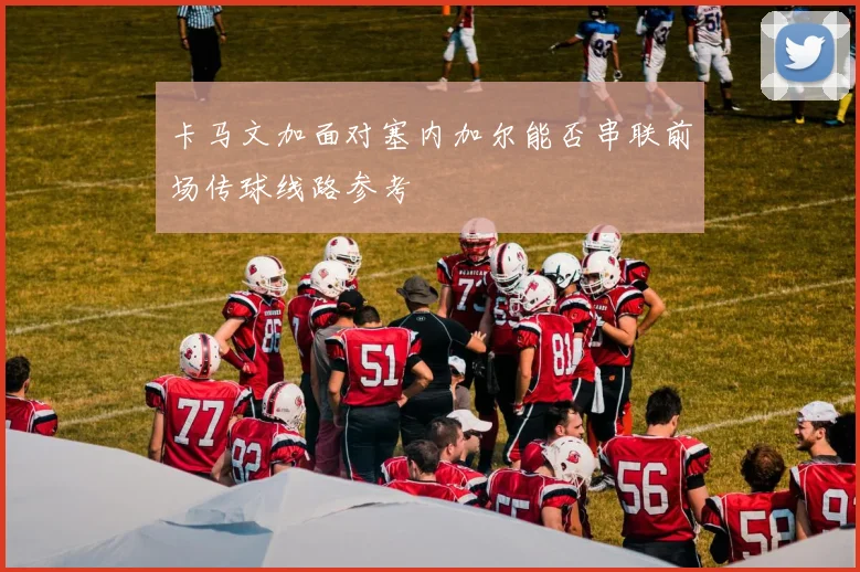 卡马文加面对塞内加尔能否串联前场传球线路参考