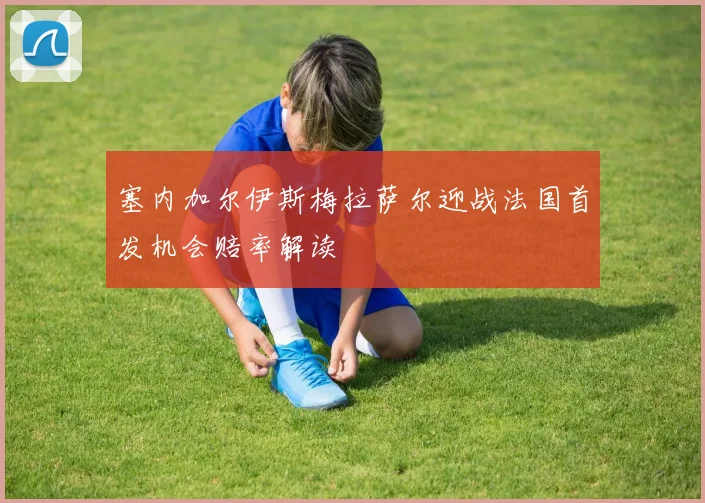 塞内加尔伊斯梅拉萨尔迎战法国首发机会赔率解读