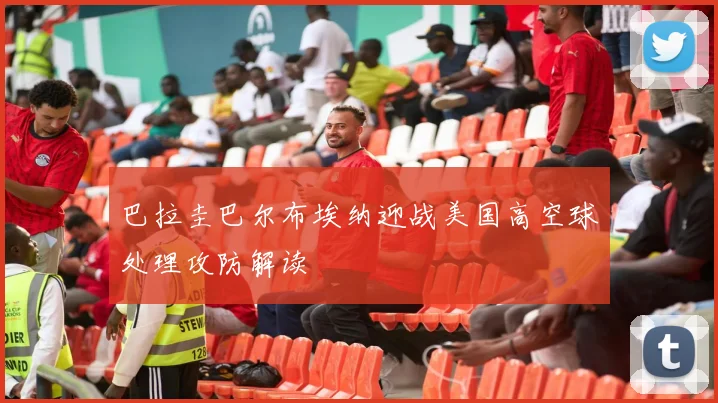巴拉圭巴尔布埃纳迎战美国高空球处理攻防解读