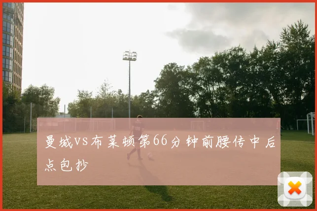 曼城vs布莱顿第66分钟前腰传中后点包抄
