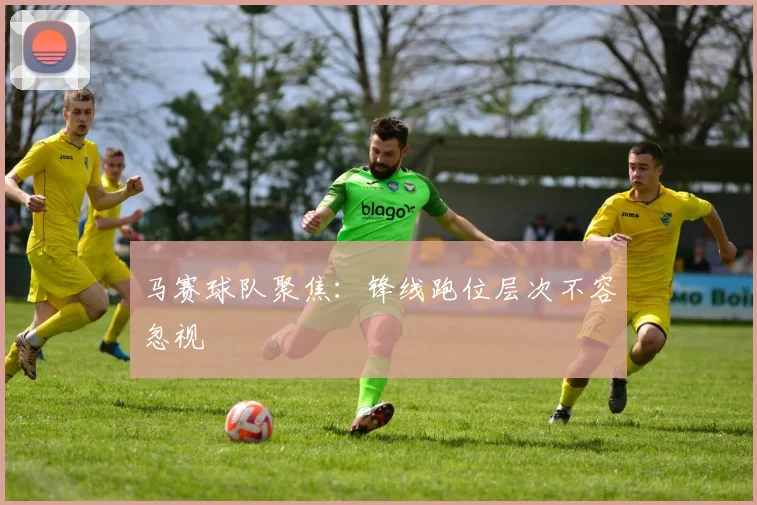 马赛球队聚焦：锋线跑位层次不容忽视