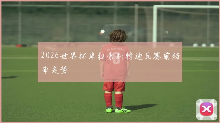 2026世界杯库拉索科特迪瓦赛前赔率走势