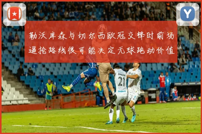 勒沃库森与切尔西欧冠交锋时前场逼抢路线很可能决定无球跑动价值