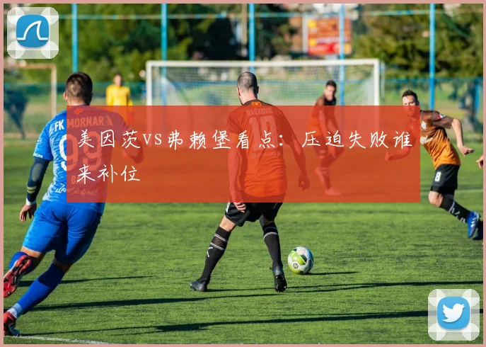 美因茨vs弗赖堡看点:压迫失败谁来补位