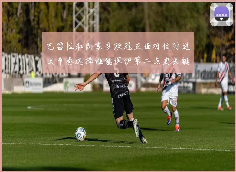 巴雷拉和凯塞多欧冠正面对位时进攻节奏选择谁能保护第二点更关键