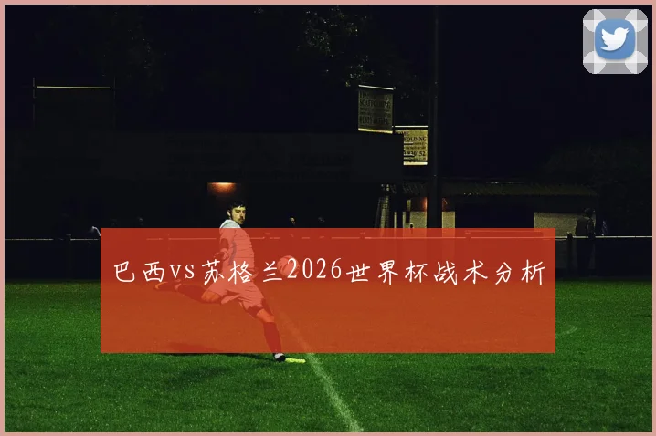 巴西vs苏格兰2026世界杯战术分析