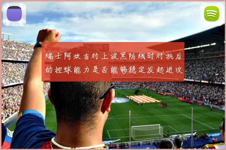 瑞士阿坎吉对上波黑防线时对抗后的控球能力是否能够稳定发起进攻