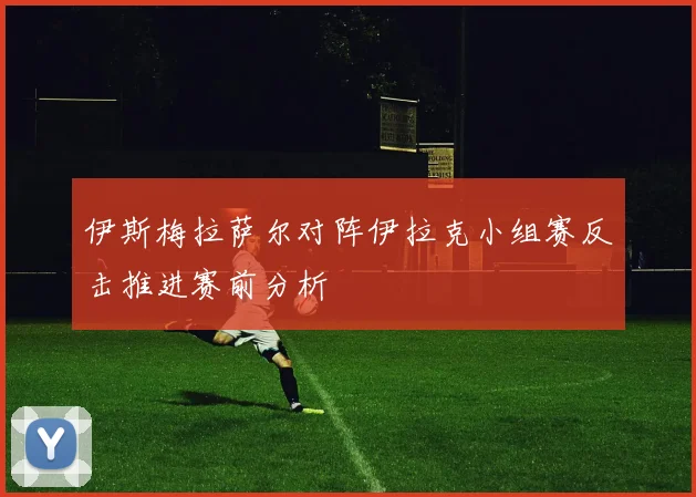 伊斯梅拉萨尔对阵伊拉克小组赛反击推进赛前分析