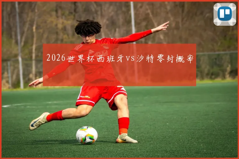 2026世界杯西班牙vs沙特零封概率
