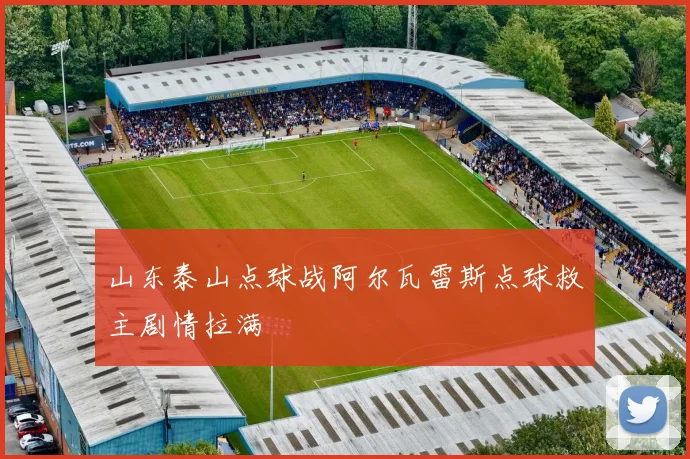 山东泰山点球战阿尔瓦雷斯点球救主剧情拉满