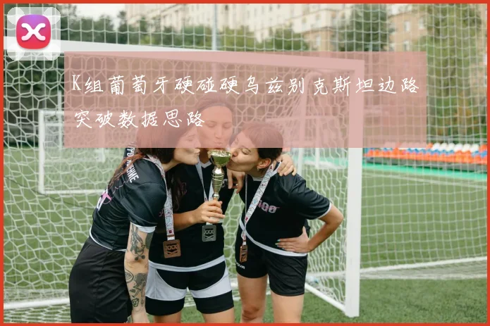 K组葡萄牙硬碰硬乌兹别克斯坦边路突破数据思路