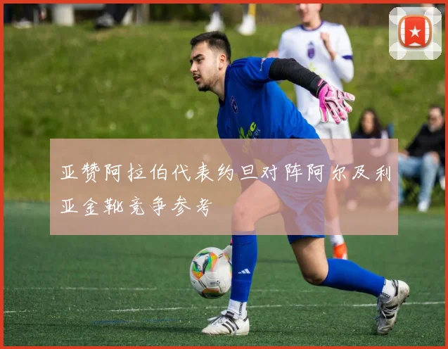 亚赞阿拉伯代表约旦对阵阿尔及利亚金靴竞争参考
