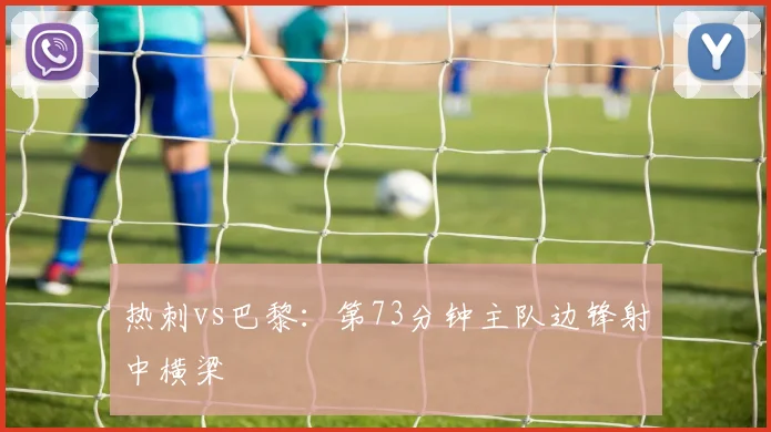 热刺vs巴黎：第73分钟主队边锋射中横梁