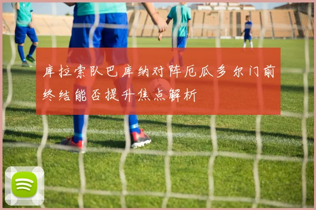 库拉索队巴库纳对阵厄瓜多尔门前终结能否提升焦点解析