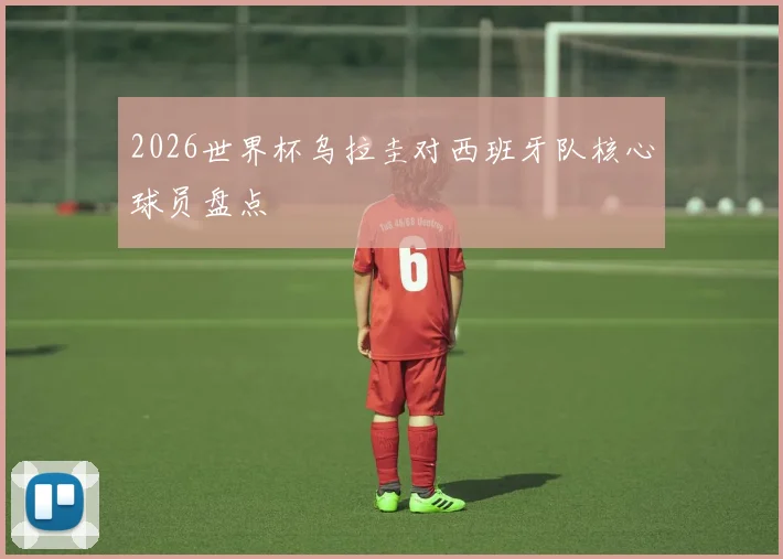 2026世界杯乌拉圭对西班牙队核心球员盘点