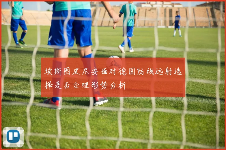 埃斯图皮尼安面对德国防线远射选择是否合理形势分析