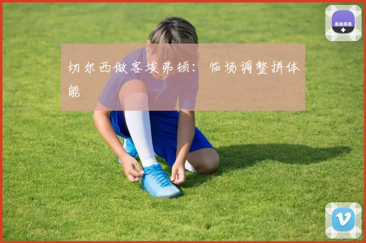 切尔西做客埃弗顿：临场调整拼体能