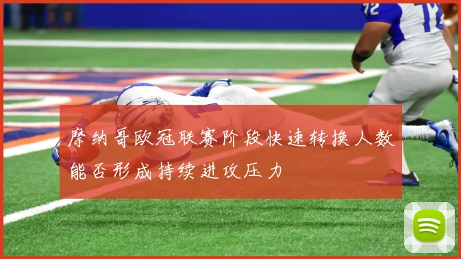 摩纳哥欧冠联赛阶段快速转换人数能否形成持续进攻压力